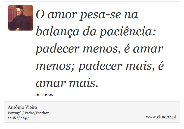 O amor pesa-se na balança da paciência: padecer menos, é amar menos; padecer mais, é amar mais. - António Vieira - Frases
