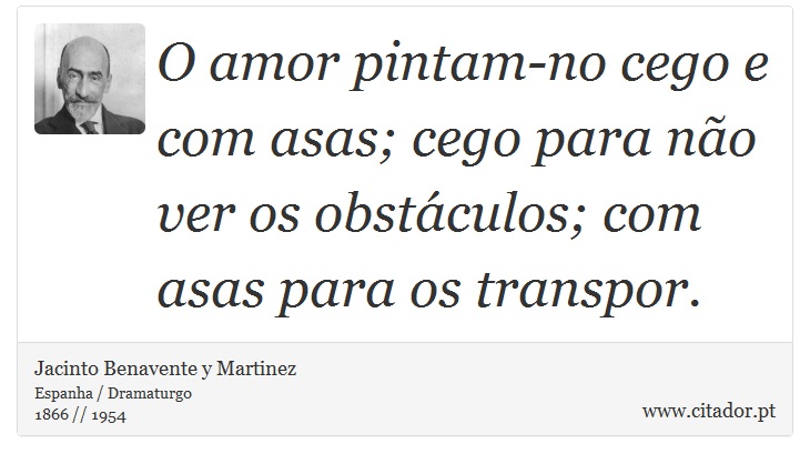 O amor pintam-no cego e com asas; cego para não ver os obstáculos; com asas para os transpor. - Jacinto Benavente y Martinez - Frases