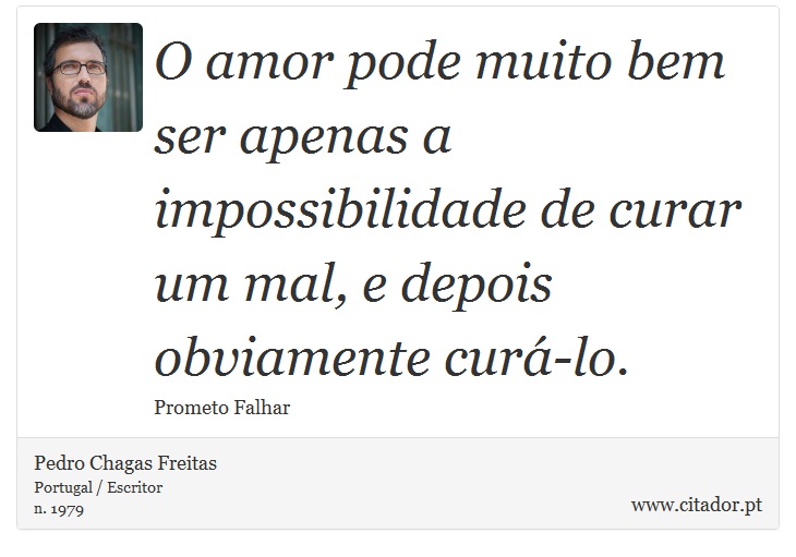 O amor pode muito bem ser apenas a impossibilidade de curar um mal, e depois obviamente curá-lo. - Pedro Chagas Freitas - Frases