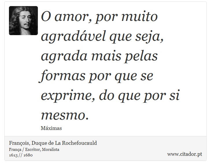 O amor, por muito agradável que seja, agrada mais pelas formas por que se exprime, do que por si mesmo. - François, Duque de La Rochefoucauld - Frases