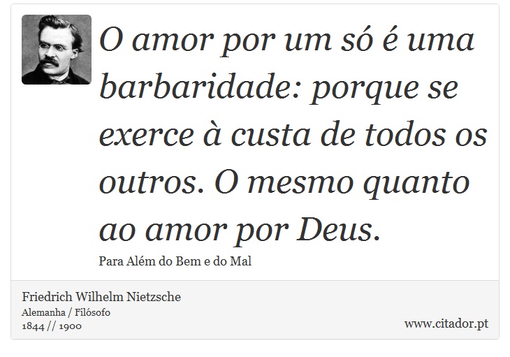 O amor por um só é uma barbaridade: porque se exerce à custa de todos os outros. O mesmo quanto ao amor por Deus. - Friedrich Wilhelm Nietzsche - Frases