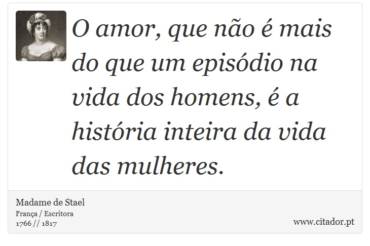O amor, que não é mais do que um episódio na vida dos homens, é a história inteira da vida das mulheres. - Madame de Stael - Frases