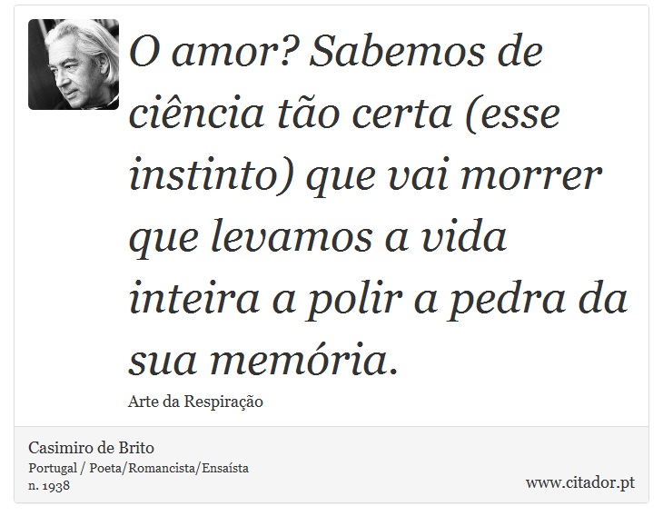 O amor? Sabemos de ciência tão certa (esse instinto) que vai morrer que levamos a vida inteira a polir a pedra da sua memória. - Casimiro de Brito - Frases