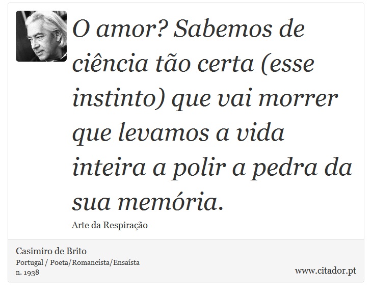 O amor? Sabemos de cincia to certa (esse instinto) que vai morrer que levamos a vida inteira a polir a pedra da sua memria. - Casimiro de Brito - Frases