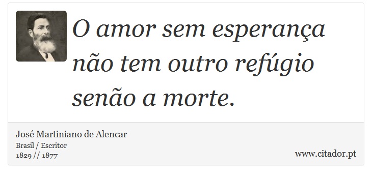 O amor sem esperança não tem outro refúgio senão a morte. - José Martiniano de Alencar - Frases