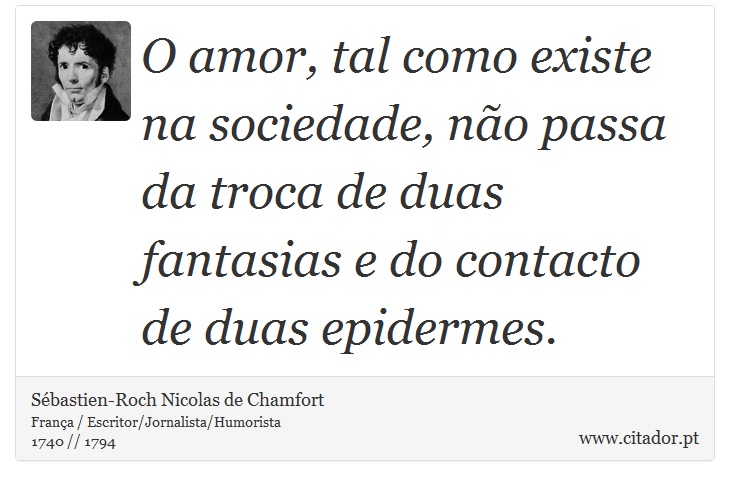 O amor, tal como existe na sociedade, não passa da troca de duas fantasias e do contacto de duas epidermes. - Sébastien-Roch Nicolas de Chamfort - Frases