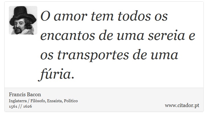 O amor tem todos os encantos de uma sereia e os transportes de uma fúria. - Francis Bacon - Frases
