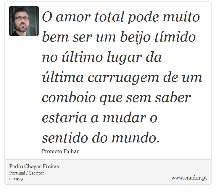 O amor total pode muito bem ser um beijo tímido no último lugar da última carruagem de um comboio que sem saber estaria a mudar o sentido do mundo. - Pedro Chagas Freitas - Frases