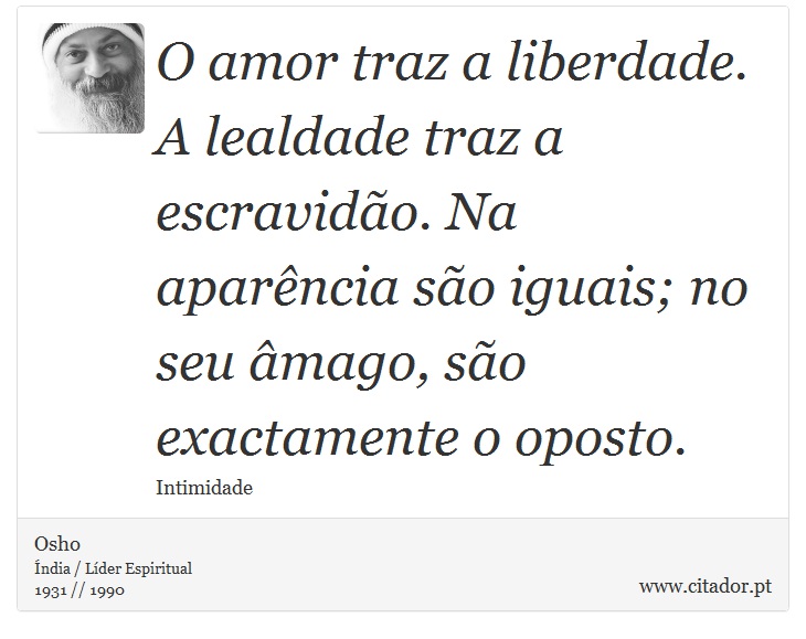 O amor traz a liberdade. A lealdade traz a escravidão. Na aparência são iguais; no seu âmago, são exactamente o oposto. - Osho - Frases