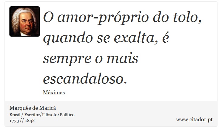 O amor-próprio do tolo, quando se exalta, é sempre o mais escandaloso. - Marquês de Maricá - Frases