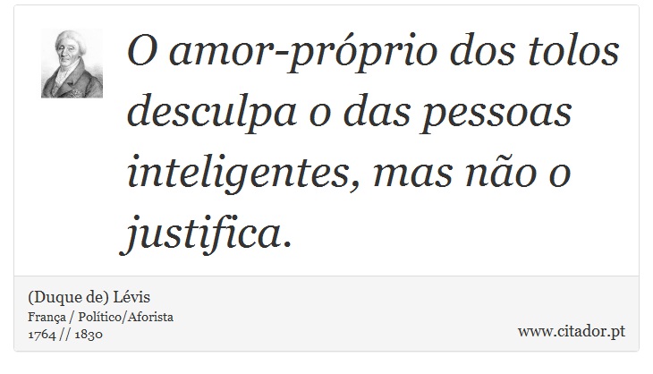 O amor-próprio dos tolos desculpa o das pessoas inteligentes, mas não o justifica. - (Duque de) Lévis - Frases