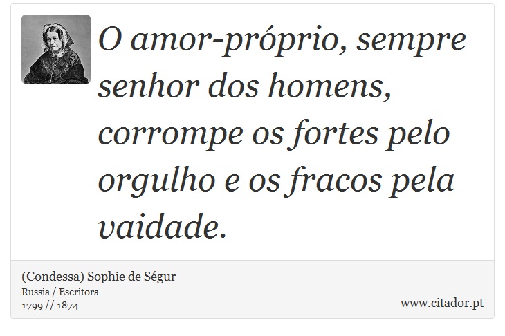 O amor-próprio, sempre senhor dos homens, corrompe os fortes pelo orgulho e os fracos pela vaidade. - (Condessa) Sophie de Ségur - Frases
