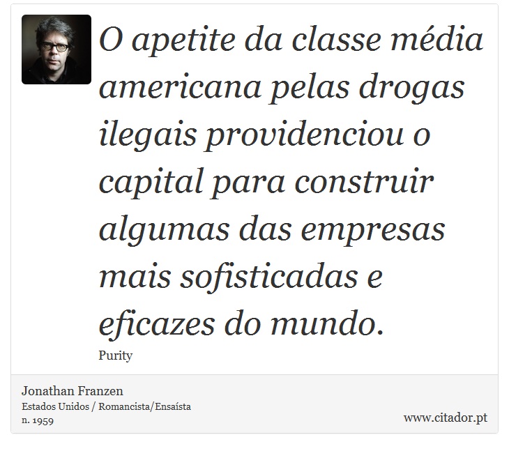 O apetite da classe média americana pelas drogas ilegais providenciou o capital para construir algumas das empresas mais sofisticadas e eficazes do mundo. - Jonathan Franzen - Frases