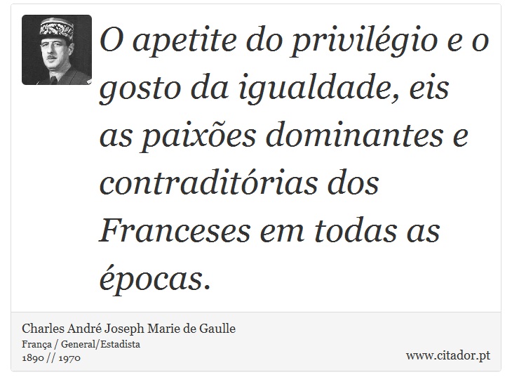O apetite do privilégio e o gosto da igualdade, eis as paixões dominantes e contraditórias dos Franceses em todas as épocas. - Charles André Joseph Marie de Gaulle - Frases