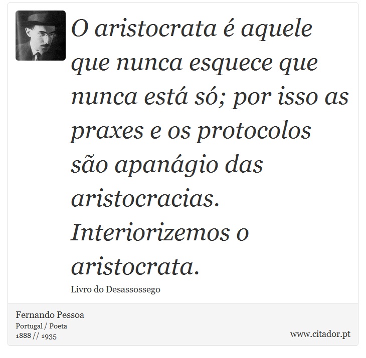 O aristocrata é aquele que nunca esquece que nunca está só; por isso as praxes e os protocolos são apanágio das aristocracias. Interiorizemos o aristocrata. - Fernando Pessoa - Frases