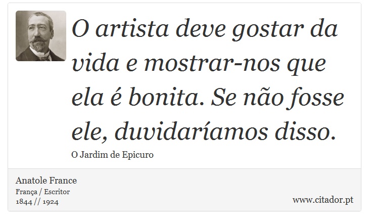 O artista deve gostar da vida e mostrar-nos que ela é bonita. Se não fosse ele, duvidaríamos disso. - Anatole France - Frases