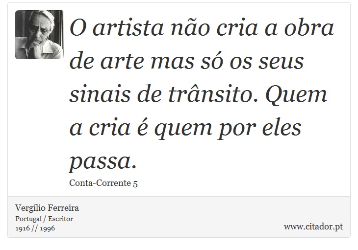 O artista não cria a obra de arte mas só os seus sinais de trânsito. Quem a cria é quem por eles passa. - Vergílio Ferreira - Frases