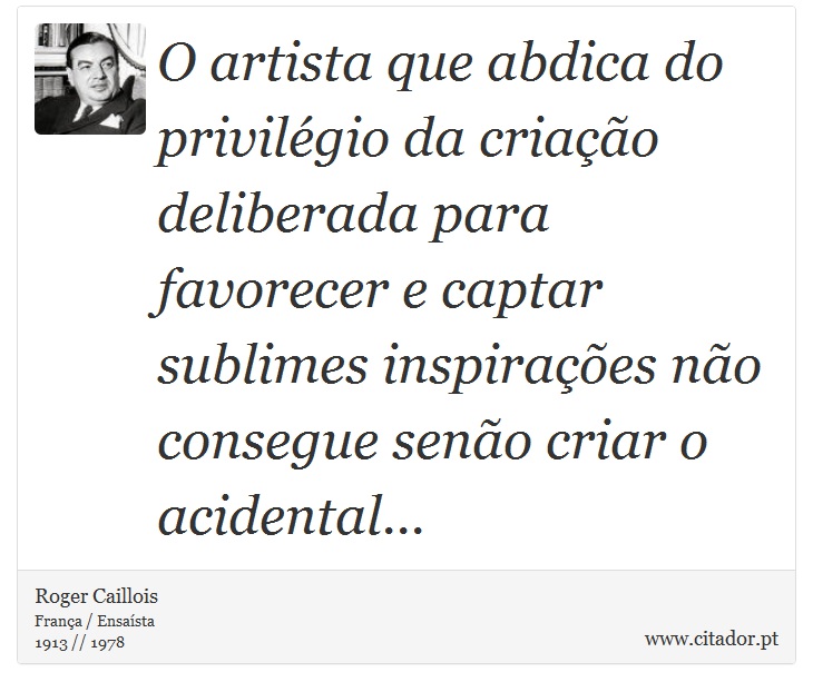 O artista que abdica do privilégio da criação deliberada para favorecer e captar sublimes inspirações não consegue senão criar o acidental... - Roger Caillois - Frases