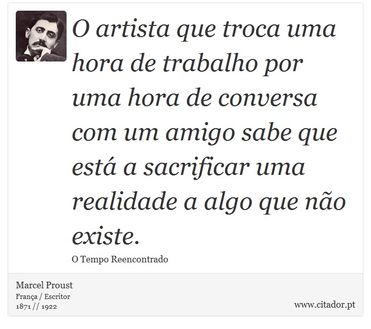 O artista que troca uma hora de trabalho por uma hora de conversa com um amigo sabe que está a sacrificar uma realidade a algo que não existe. - Marcel Proust - Frases