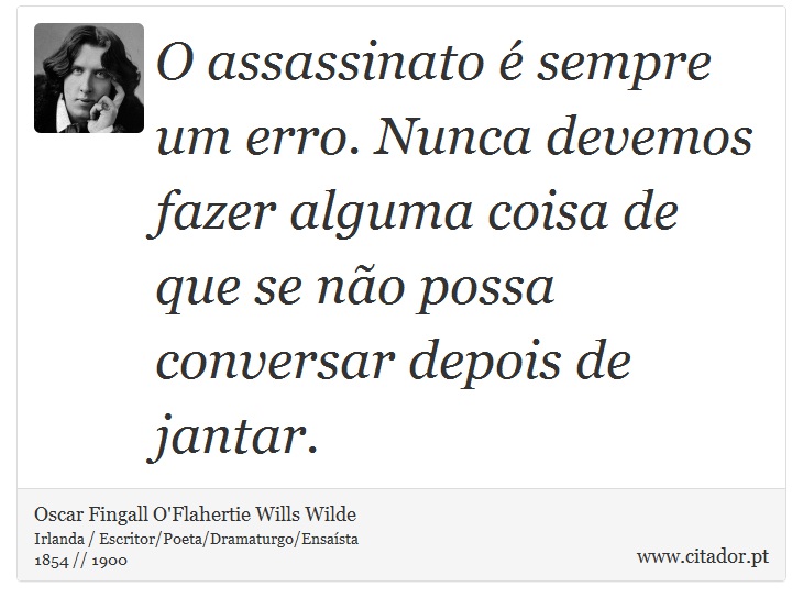 O assassinato é sempre um erro. Nunca devemos fazer alguma coisa de que se não possa conversar depois de jantar. - Oscar Fingall O'Flahertie Wills Wilde - Frases