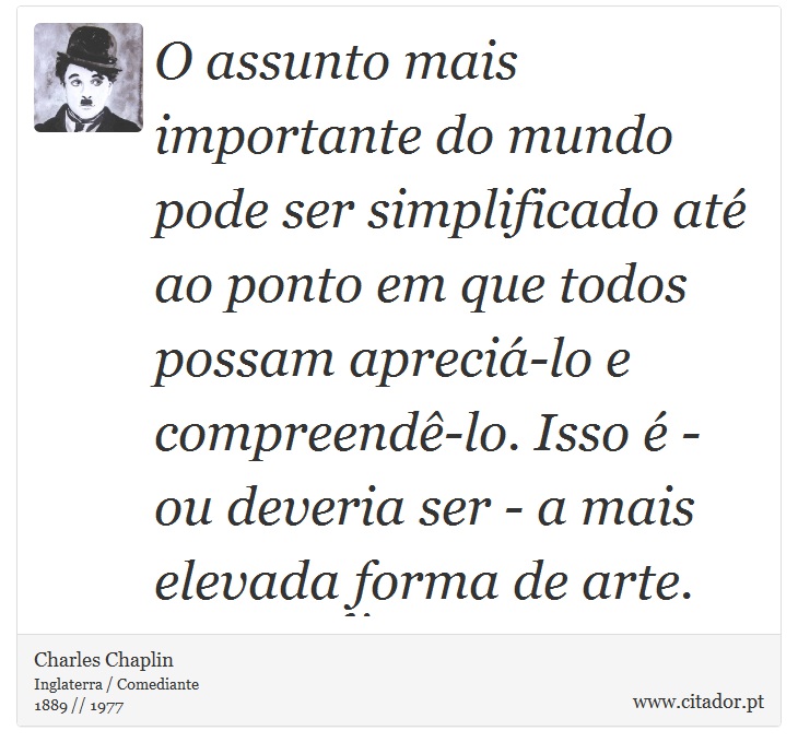 O assunto mais importante do mundo pode ser simplificado até ao ponto em que todos possam apreciá-lo e compreendê-lo. Isso é - ou deveria ser - a mais elevada forma de arte. - Charles Chaplin - Frases