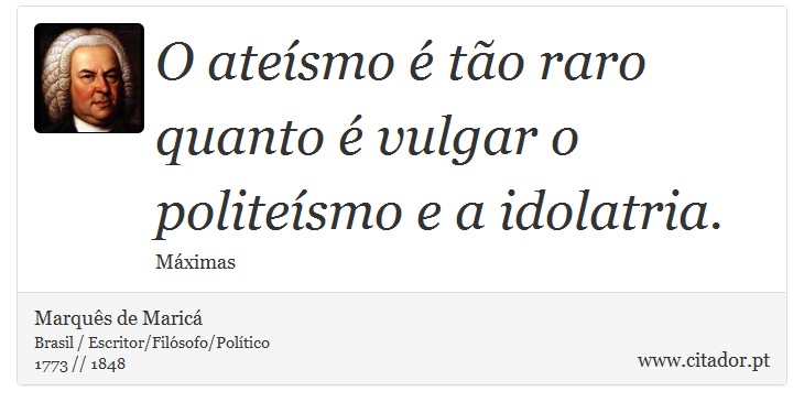 O ateísmo é tão raro quanto é vulgar o politeísmo e a idolatria. - Marquês de Maricá - Frases