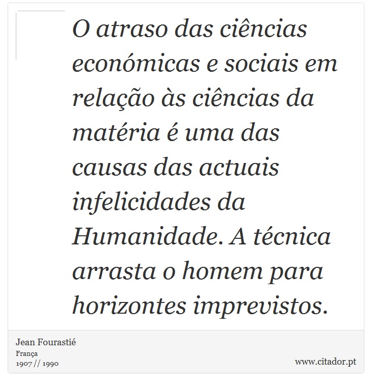 O atraso das ciências económicas e sociais em relação às ciências da matéria é uma das causas das actuais infelicidades da Humanidade. A técnica arrasta o homem para horizontes imprevistos. - Jean Fourastié - Frases