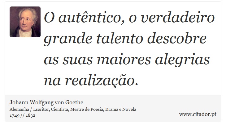 O autêntico, o verdadeiro grande talento descobre as suas maiores alegrias na realização. - Johann Wolfgang von Goethe - Frases