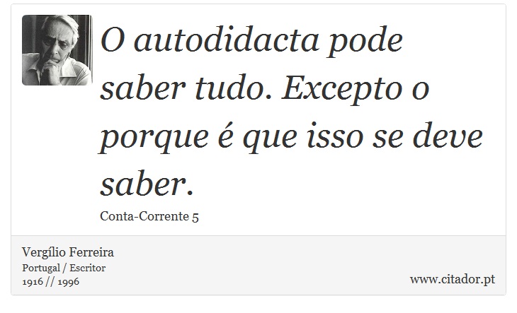 O autodidacta pode saber tudo. Excepto o porque é que isso se deve saber. - Vergílio Ferreira - Frases