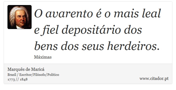 O avarento é o mais leal e fiel depositário dos bens dos seus herdeiros. - Marquês de Maricá - Frases