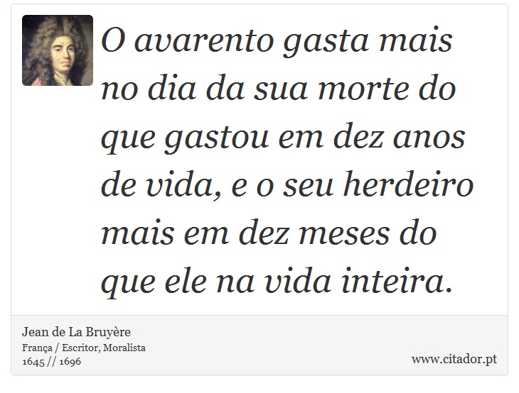 O avarento gasta mais no dia da sua morte do que gastou em dez anos de vida, e o seu herdeiro mais em dez meses do que ele na vida inteira. - Jean de La Bruyère - Frases