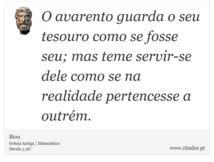 O avarento guarda o seu tesouro como se fosse seu; mas teme servir-se dele como se na realidade pertencesse a outrém. - Bion - Frases
