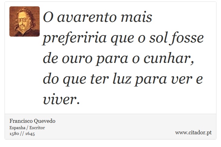 O avarento mais preferiria que o sol fosse de ouro para o cunhar, do que ter luz para ver e viver. - Francisco Quevedo - Frases