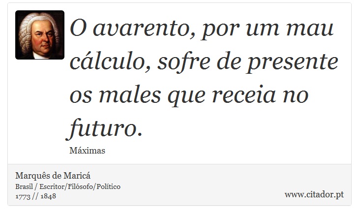 O avarento, por um mau cálculo, sofre de presente os males que receia no futuro. - Marquês de Maricá - Frases