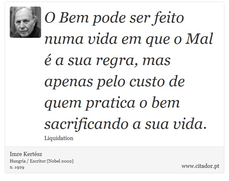 O Bem pode ser feito numa vida em que o Mal é a sua regra, mas apenas pelo custo de quem pratica o bem sacrificando a sua vida. - Imre Kertész - Frases