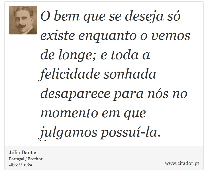 O bem que se deseja só existe enquanto o vemos de longe; e toda a felicidade sonhada desaparece para nós no momento em que julgamos possuí-la. - Júlio Dantas - Frases