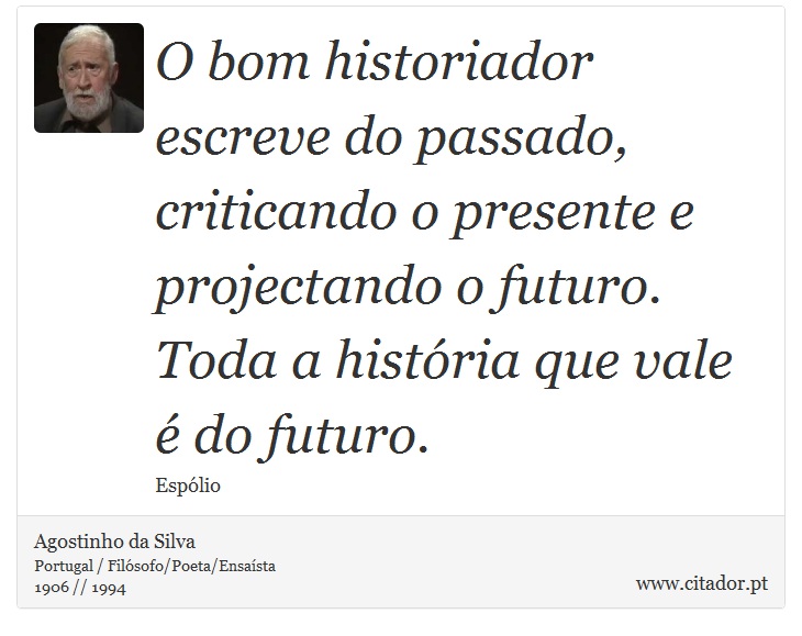 O bom historiador escreve do passado, criticando o presente e projectando o futuro. Toda a história que vale é do futuro. - Agostinho da Silva - Frases