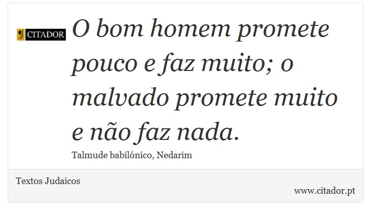 O bom homem promete pouco e faz muito; o malvado promete muito e não faz nada. - Textos Judaicos - Frases