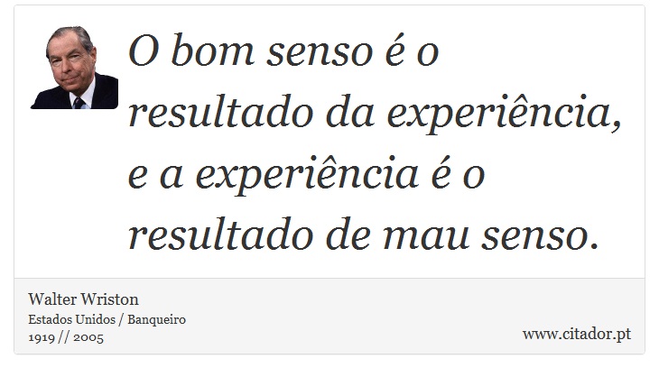 O bom senso é o resultado da experiência, e a experiência é o resultado de mau senso. - Walter Wriston - Frases
