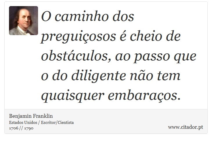 O caminho dos preguiçosos é cheio de obstáculos, ao passo que o do diligente não tem quaisquer embaraços. - Benjamin Franklin - Frases