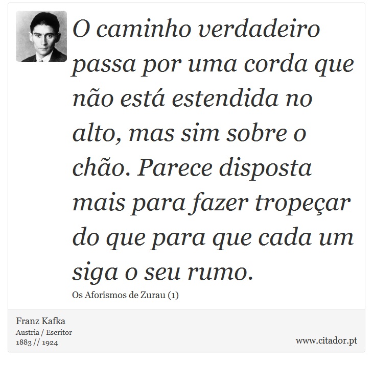 O caminho verdadeiro passa por uma corda que não está estendida no alto, mas sim sobre o chão. Parece disposta mais para fazer tropeçar do que para que cada um siga o seu rumo. - Franz Kafka - Frases