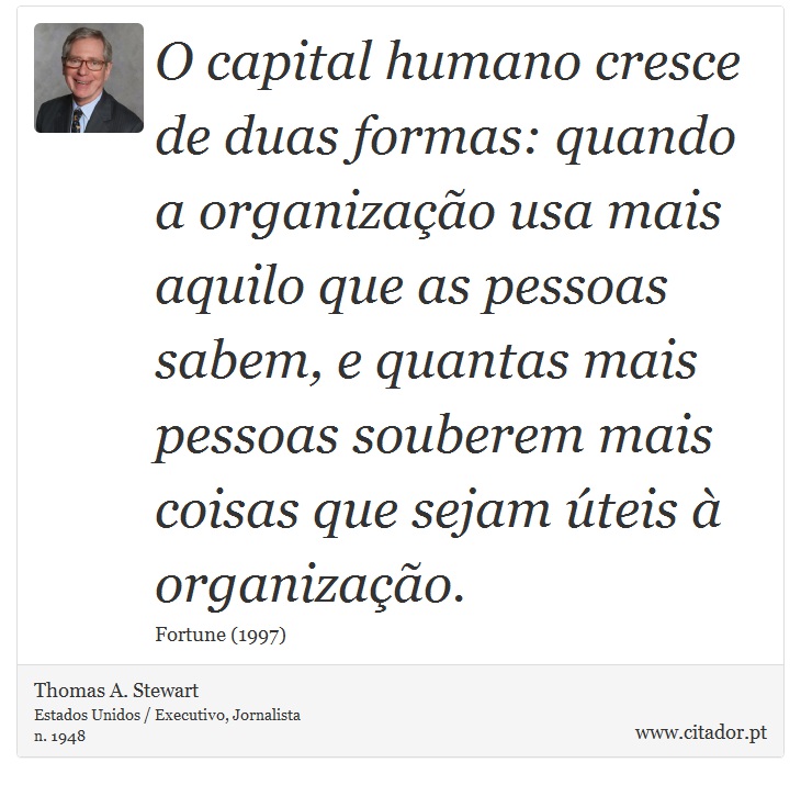 O capital humano cresce de duas formas: quando a organização usa mais aquilo que as pessoas sabem, e quantas mais pessoas souberem mais coisas que sejam úteis à organização. - Thomas A. Stewart - Frases