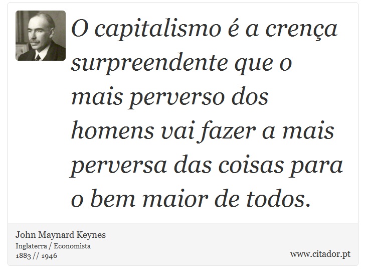 O capitalismo é a crença surpreendente que o mais perverso dos homens vai fazer a mais perversa das coisas para o bem maior de todos. - John Maynard Keynes - Frases