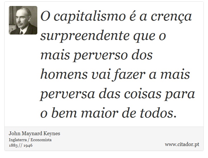 O capitalismo  a crena surpreendente que o mais perverso dos homens vai fazer a mais perversa das coisas para o bem maior de todos. - John Maynard Keynes - Frases