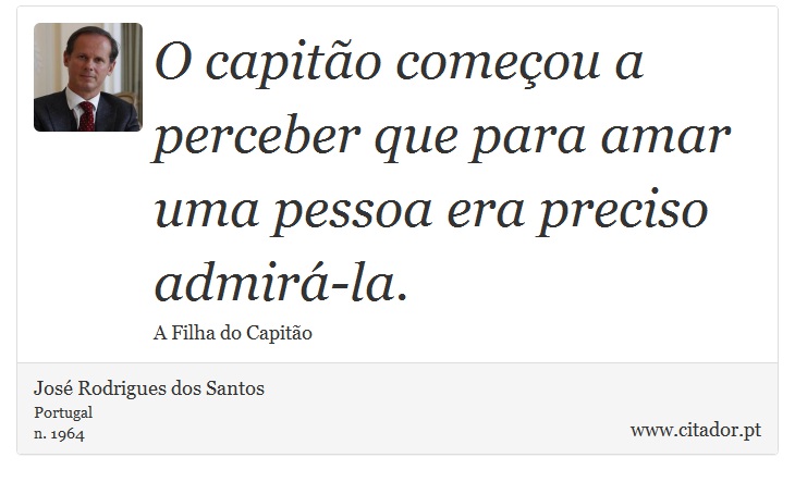 O capitão começou a perceber que para amar uma pessoa era preciso admirá-la. - José Rodrigues dos Santos - Frases