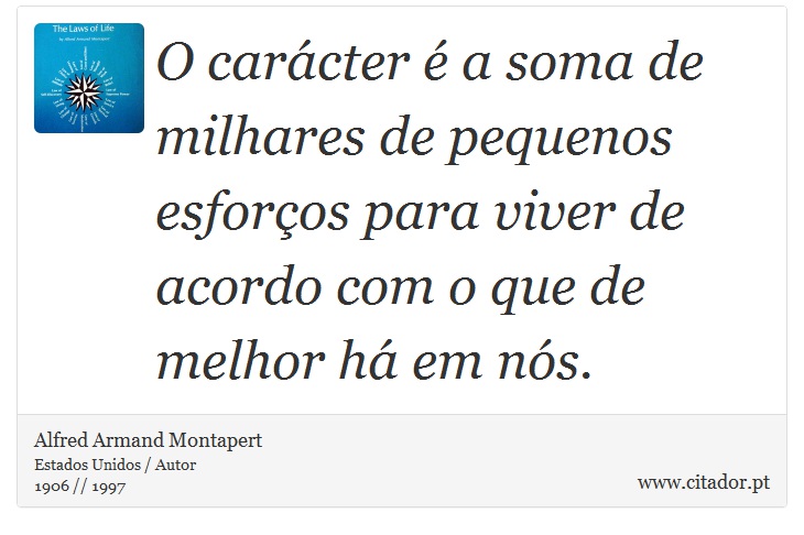 O carácter é a soma de milhares de pequenos esforços para viver de acordo com o que de melhor há em nós. - Alfred Armand Montapert - Frases