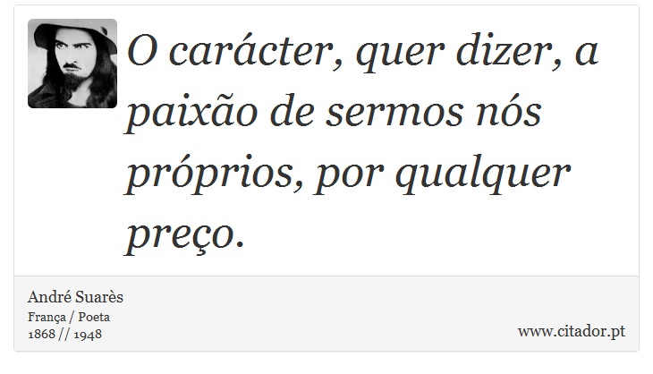 O carácter, quer dizer, a paixão de sermos nós próprios, por qualquer preço. - André Suarès - Frases
