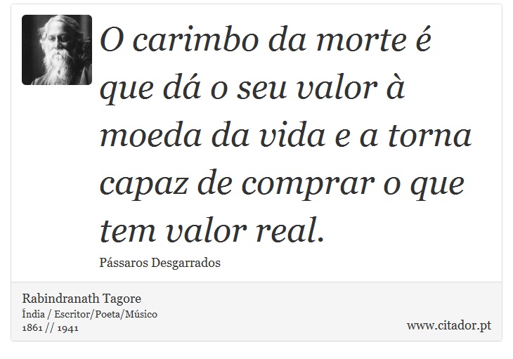 O carimbo da morte é que dá o seu valor à moeda da vida e a torna capaz de comprar o que tem valor real. - Rabindranath Tagore - Frases