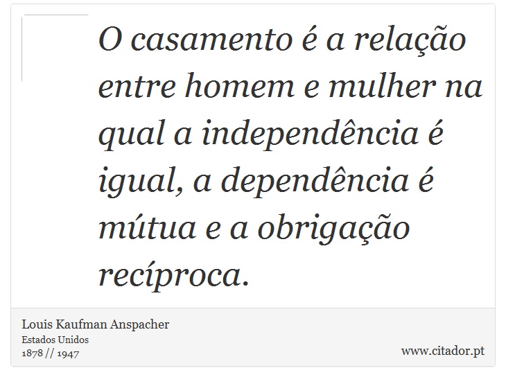 O casamento é a relação entre homem e mulher na qual a independência é igual, a dependência é mútua e a obrigação recíproca. - Louis Kaufman  Anspacher - Frases