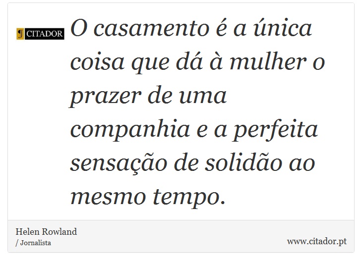O casamento é a única coisa que dá à mulher o prazer de uma companhia e a perfeita sensação de solidão ao mesmo tempo. - Helen Rowland - Frases